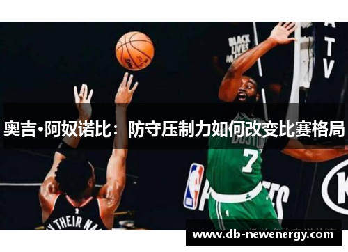 奥吉·阿奴诺比:防守压制力如何改变比赛格局 奥吉·阿奴诺比:防守压制力如何改变比赛格局