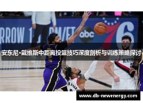 安东尼·戴维斯中距离投篮技巧深度剖析与训练策略探讨
