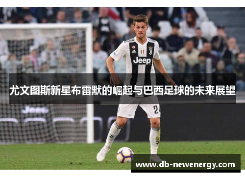 尤文图斯新星布雷默的崛起与巴西足球的未来展望 尤文图斯新星布雷默的崛起与巴西足球的未来展望
