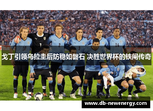戈丁引领乌拉圭后防稳如磐石 决胜世界杯的铁闸传奇