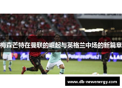 梅森芒特在曼联的崛起与英格兰中场的新篇章