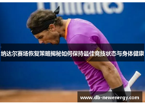 纳达尔赛场恢复策略揭秘如何保持最佳竞技状态与身体健康 纳达尔赛场恢复策略揭秘如何保持最佳竞技状态与身体健康
