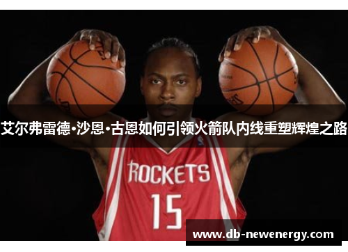 艾尔弗雷德·沙恩·古恩如何引领火箭队内线重塑辉煌之路 艾尔弗雷德·沙恩·古恩如何引领火箭队内线重塑辉煌之路