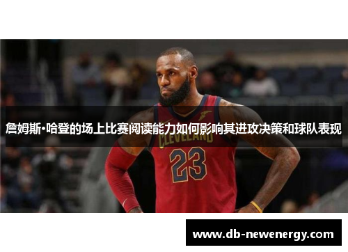 詹姆斯·哈登的场上比赛阅读能力如何影响其进攻决策和球队表现