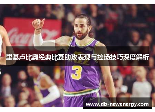 里基卢比奥经典比赛助攻表现与控场技巧深度解析