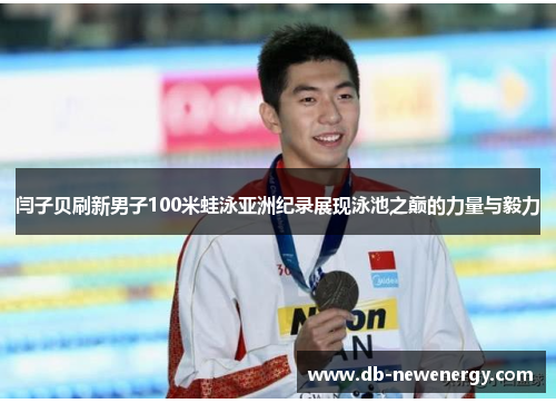 闫子贝刷新男子100米蛙泳亚洲纪录展现泳池之巅的力量与毅力