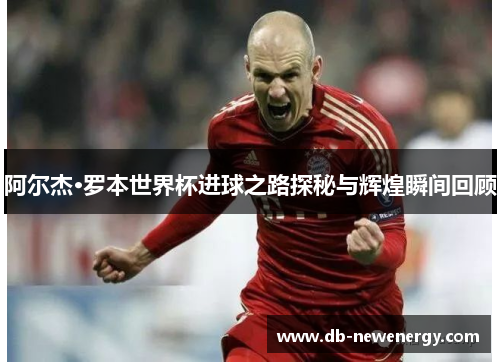 阿尔杰·罗本世界杯进球之路探秘与辉煌瞬间回顾