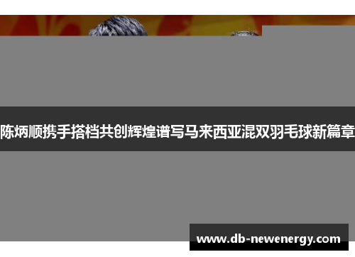 陈炳顺携手搭档共创辉煌谱写马来西亚混双羽毛球新篇章