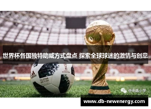 世界杯各国独特助威方式盘点 探索全球球迷的激情与创意