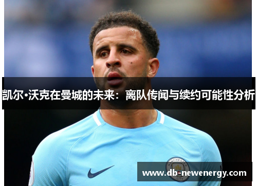 凯尔·沃克在曼城的未来：离队传闻与续约可能性分析
