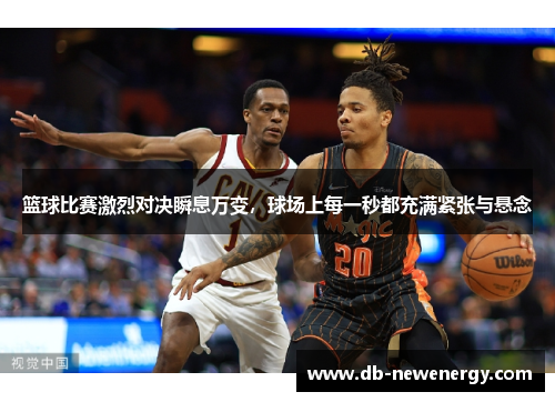 篮球比赛激烈对决瞬息万变，球场上每一秒都充满紧张与悬念