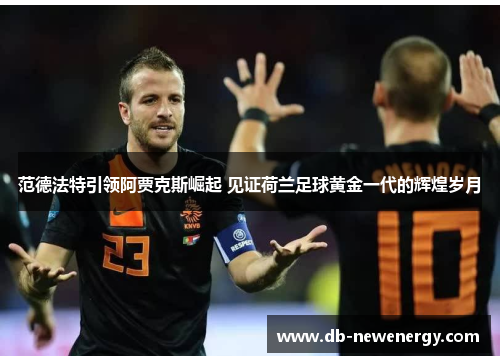 范德法特引领阿贾克斯崛起 见证荷兰足球黄金一代的辉煌岁月