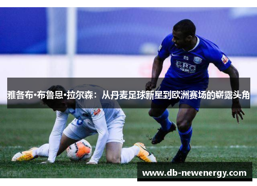 雅各布·布鲁恩·拉尔森：从丹麦足球新星到欧洲赛场的崭露头角