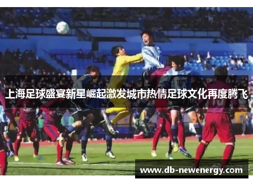 上海足球盛宴新星崛起激发城市热情足球文化再度腾飞