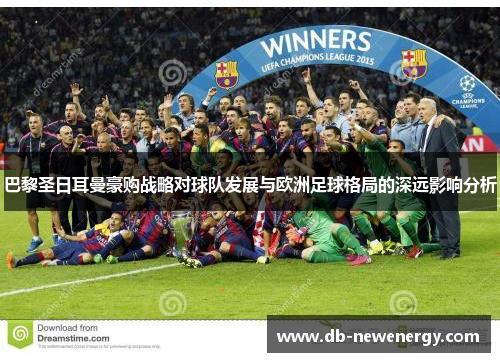 巴黎圣日耳曼豪购战略对球队发展与欧洲足球格局的深远影响分析