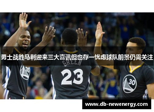 勇士战胜马刺迎来三大喜讯但也存一忧虑球队前景仍需关注