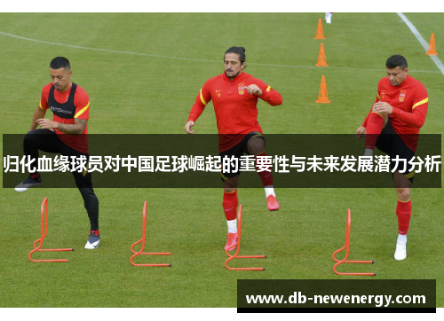 归化血缘球员对中国足球崛起的重要性与未来发展潜力分析