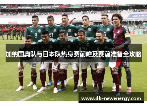 加纳国奥队与日本队热身赛前瞻及赛前准备全攻略