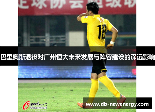 巴里奥斯退役对广州恒大未来发展与阵容建设的深远影响