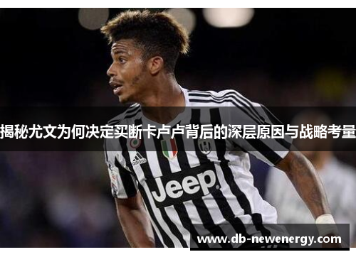 揭秘尤文为何决定买断卡卢卢背后的深层原因与战略考量