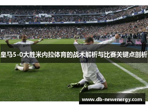 皇马5-0大胜米内拉体育的战术解析与比赛关键点剖析 皇马5-0大胜米内拉体育的战术解析与比赛关键点剖析