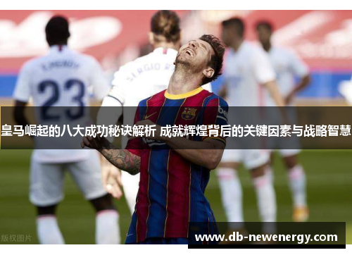 皇马崛起的八大成功秘诀解析 成就辉煌背后的关键因素与战略智慧
