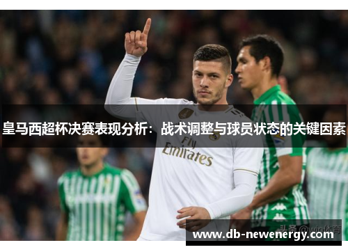 皇马西超杯决赛表现分析：战术调整与球员状态的关键因素