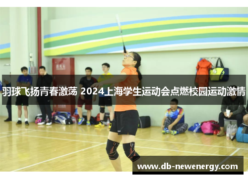 羽球飞扬青春激荡 2024上海学生运动会点燃校园运动激情