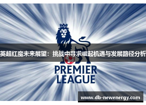 英超红魔未来展望:挑战中寻求崛起机遇与发展路径分析 英超红魔未来展望:挑战中寻求崛起机遇与发展路径分析