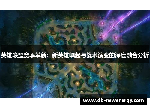英雄联盟赛季革新：新英雄崛起与战术演变的深度融合分析