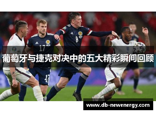 葡萄牙与捷克对决中的五大精彩瞬间回顾 葡萄牙与捷克对决中的五大精彩瞬间回顾