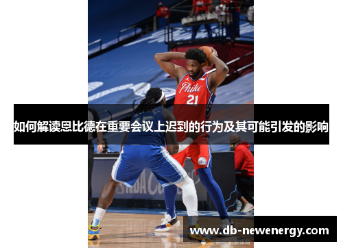 如何解读恩比德在重要会议上迟到的行为及其可能引发的影响