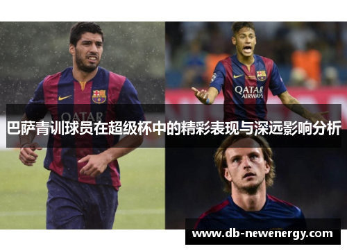 巴萨青训球员在超级杯中的精彩表现与深远影响分析