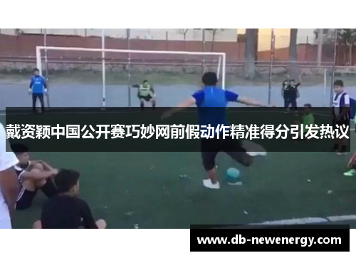 戴资颖中国公开赛巧妙网前假动作精准得分引发热议