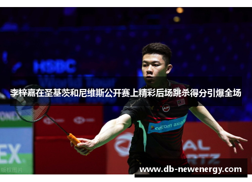 李梓嘉在圣基茨和尼维斯公开赛上精彩后场跳杀得分引爆全场