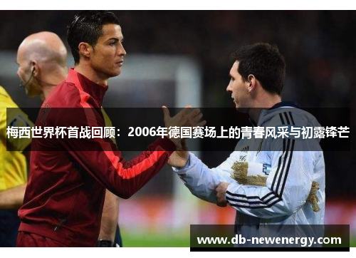 梅西世界杯首战回顾：2006年德国赛场上的青春风采与初露锋芒